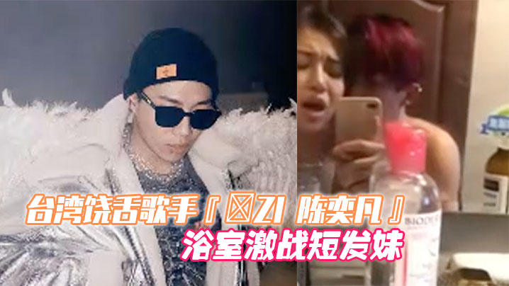 台灣饒舌歌手『-ZI 陳奕凡』48 秒性愛影片全網瘋傳！浴室激戰短髮妹 經紀人無奈證實影片是本人