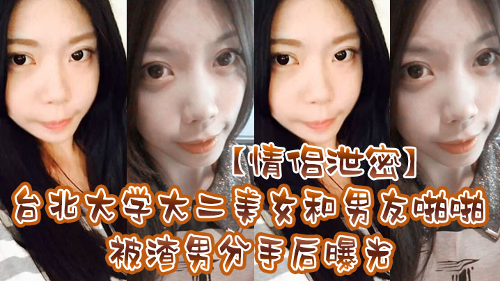 【情侶泄密】台北大學大二美女和男友啪啪被渣男分手後曝光